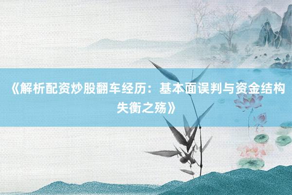 《解析配资炒股翻车经历：基本面误判与资金结构失衡之殇》