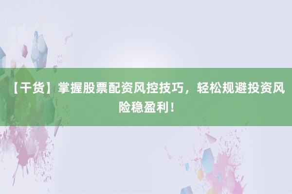 【干货】掌握股票配资风控技巧，轻松规避投资风险稳盈利！