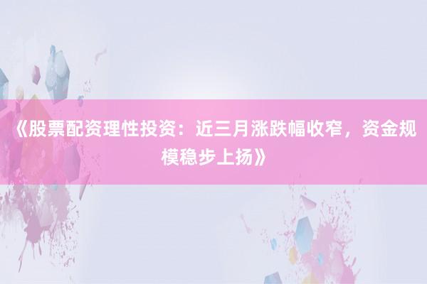 《股票配资理性投资:近三月涨跌幅收窄,资金规模稳步上扬》