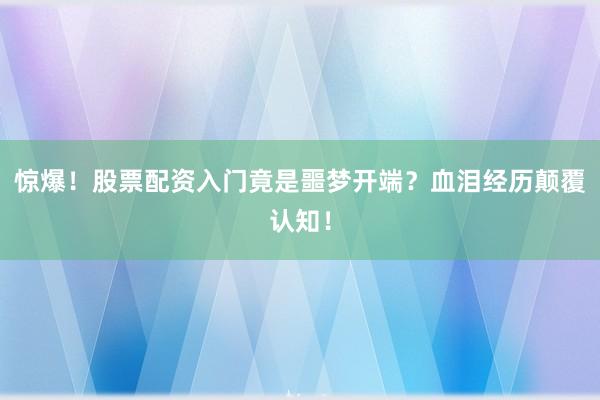 惊爆！股票配资入门竟是噩梦开端？血泪经历颠覆认知！