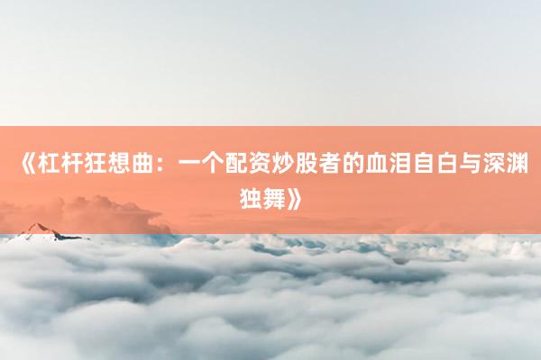 《杠杆狂想曲：一个配资炒股者的血泪自白与深渊独舞》