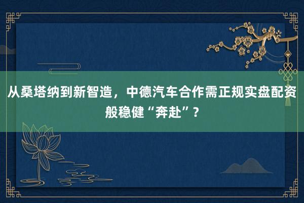 从桑塔纳到新智造，中德汽车合作需正规实盘配资般稳健“奔赴”？