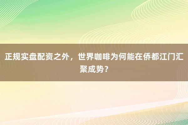 正规实盘配资之外，世界咖啡为何能在侨都江门汇聚成势？