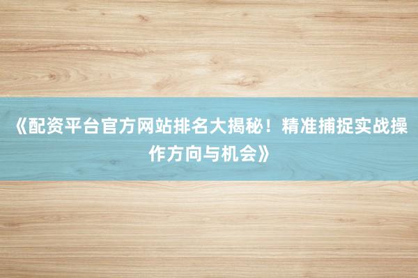 《配资平台官方网站排名大揭秘！精准捕捉实战操作方向与机会》