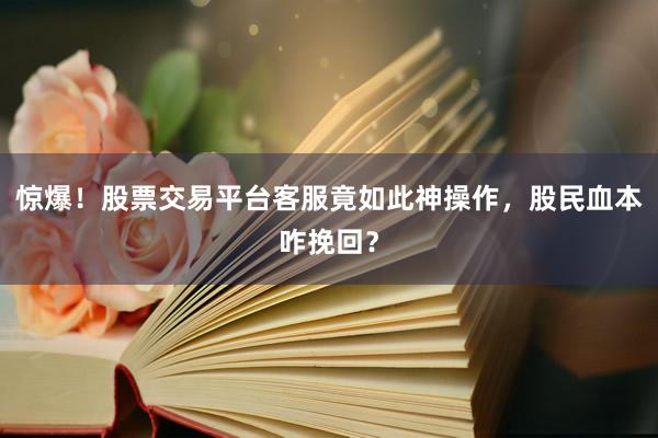 惊爆！股票交易平台客服竟如此神操作，股民血本咋挽回？
