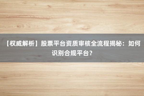 【权威解析】股票平台资质审核全流程揭秘：如何识别合规平台？