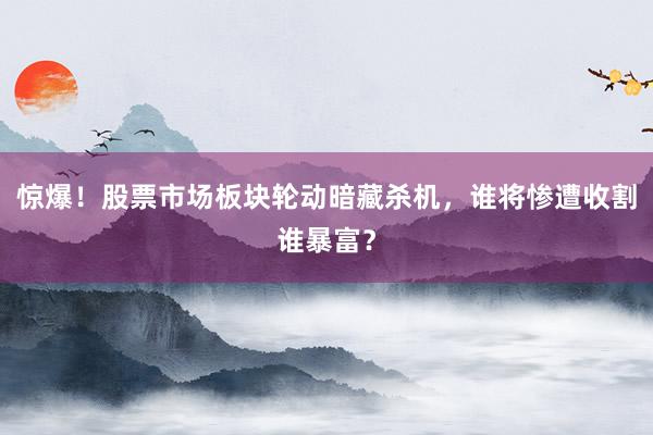 惊爆！股票市场板块轮动暗藏杀机，谁将惨遭收割谁暴富？