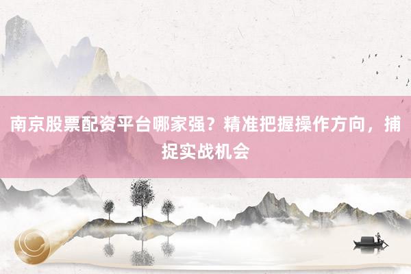 南京股票配资平台哪家强？精准把握操作方向，捕捉实战机会