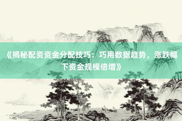 《揭秘配资资金分配技巧：巧用数据趋势，涨跌幅下资金规模倍增》