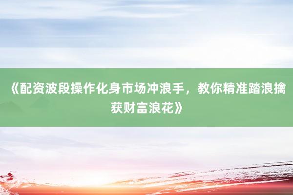 《配资波段操作化身市场冲浪手，教你精准踏浪擒获财富浪花》