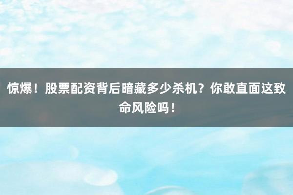 惊爆!股票配资背后暗藏多少杀机?你敢直面这致命风险吗!