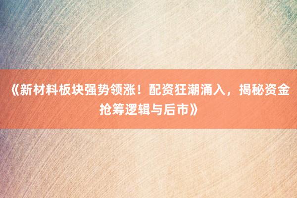 《新材料板块强势领涨！配资狂潮涌入，揭秘资金抢筹逻辑与后市》