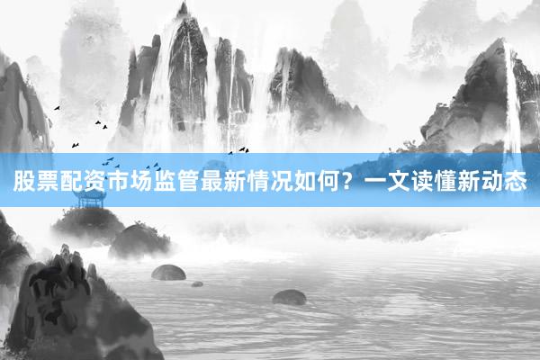 股票配资市场监管最新情况如何？一文读懂新动态