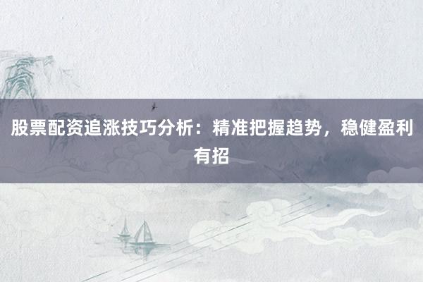 股票配资追涨技巧分析：精准把握趋势，稳健盈利有招
