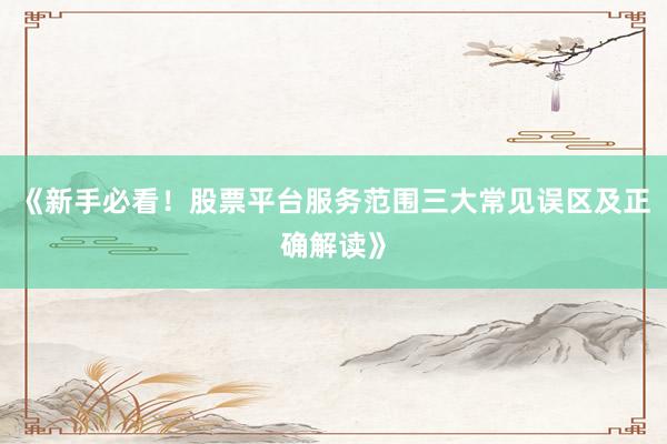 《新手必看！股票平台服务范围三大常见误区及正确解读》