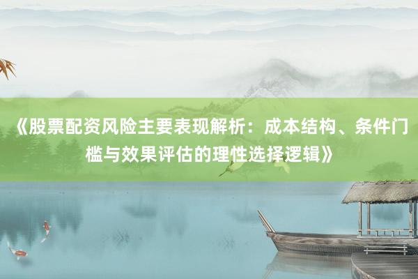 《股票配资风险主要表现解析：成本结构、条件门槛与效果评估的理性选择逻辑》