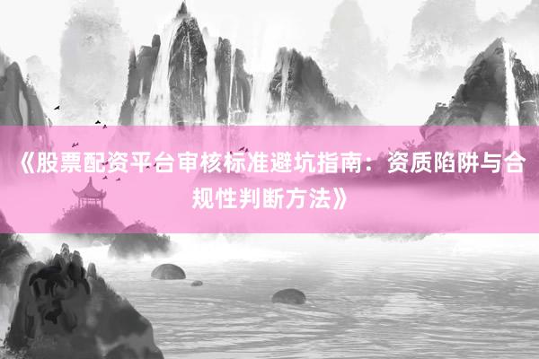 《股票配资平台审核标准避坑指南：资质陷阱与合规性判断方法》