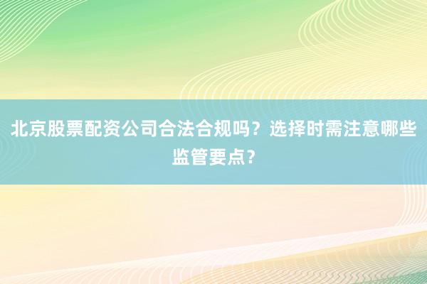北京股票配资公司合法合规吗？选择时需注意哪些监管要点？