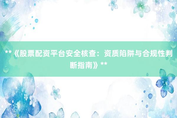 **《股票配资平台安全核查：资质陷阱与合规性判断指南》**