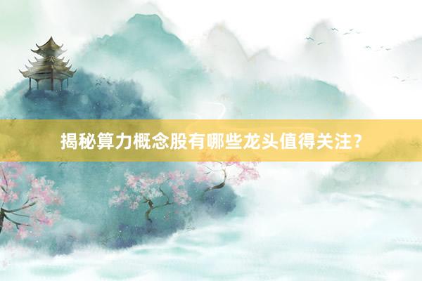 揭秘算力概念股有哪些龙头值得关注？