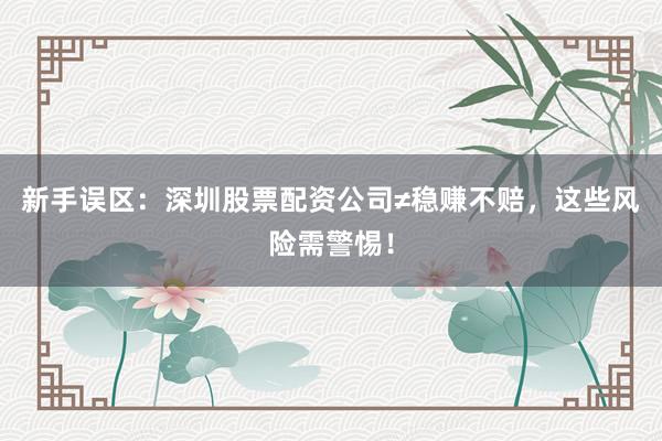 新手误区:深圳股票配资公司≠稳赚不赔,这些风险需警惕!