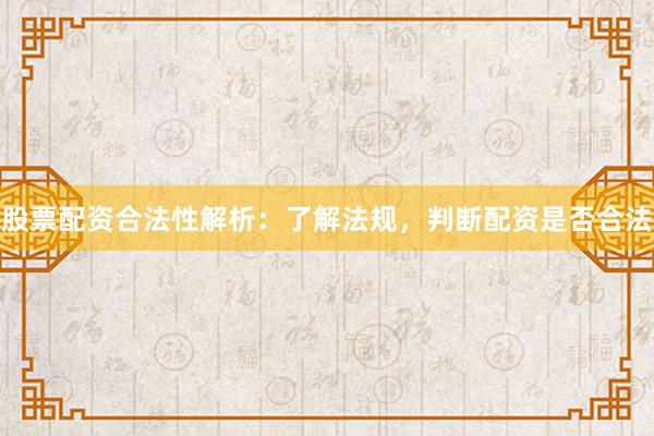 股票配资合法性解析：了解法规，判断配资是否合法