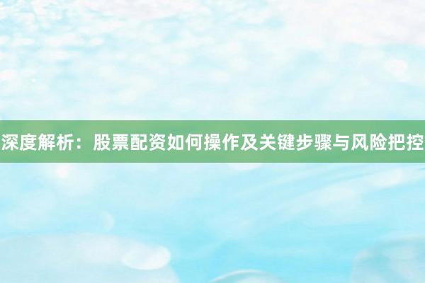 深度解析：股票配资如何操作及关键步骤与风险把控