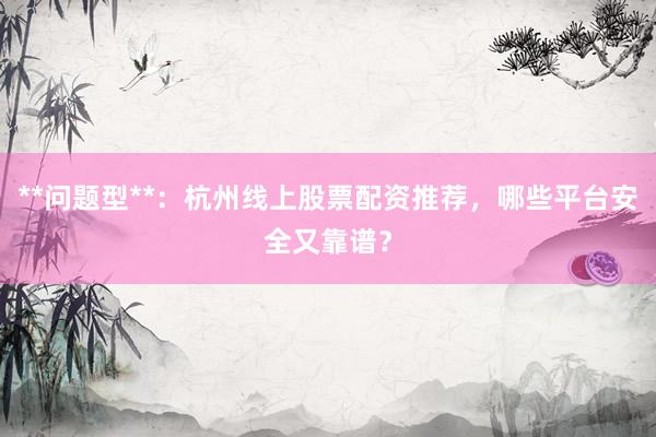 **问题型**：杭州线上股票配资推荐，哪些平台安全又靠谱？