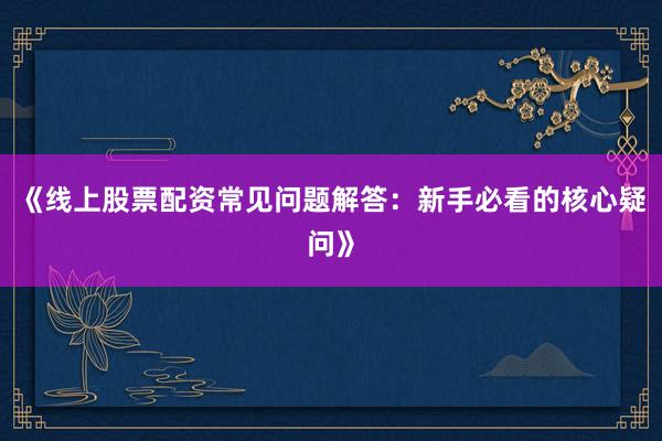 《线上股票配资常见问题解答：新手必看的核心疑问》
