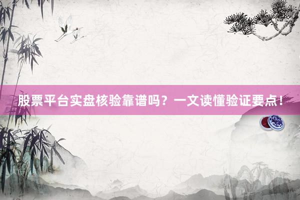 股票平台实盘核验靠谱吗？一文读懂验证要点！