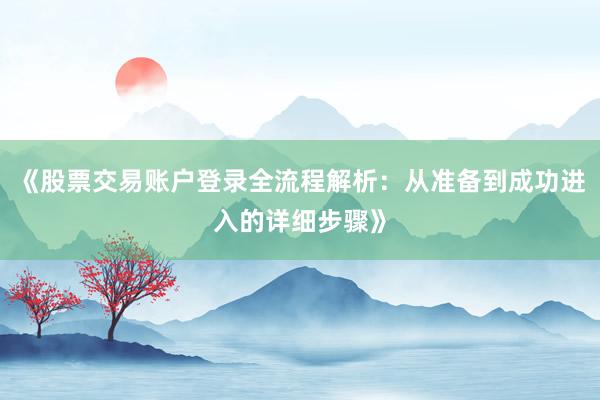 《股票交易账户登录全流程解析：从准备到成功进入的详细步骤》
