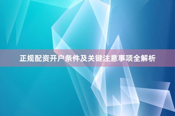 正规配资开户条件及关键注意事项全解析
