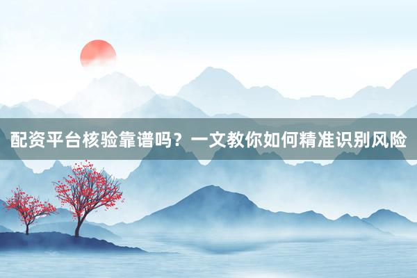 配资平台核验靠谱吗？一文教你如何精准识别风险
