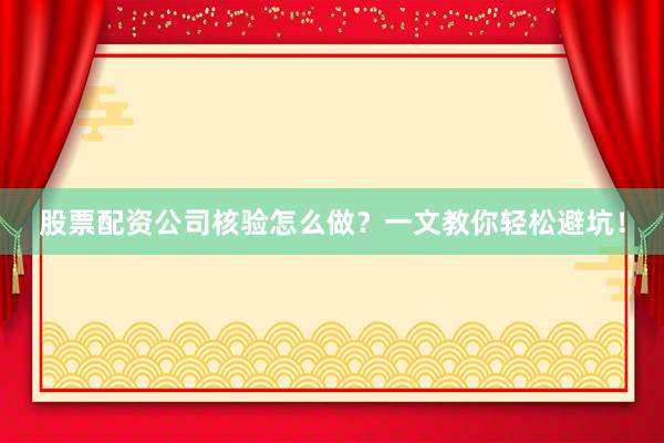 股票配资公司核验怎么做？一文教你轻松避坑！