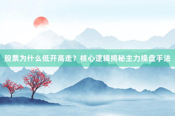 股票为什么低开高走？核心逻辑揭秘主力操盘手法