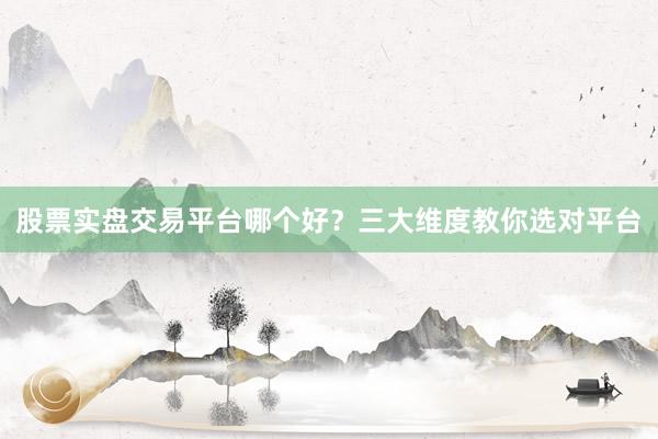 股票实盘交易平台哪个好？三大维度教你选对平台