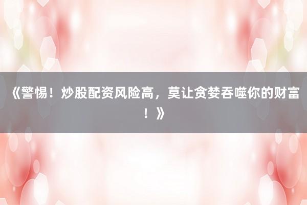 《警惕!炒股配资风险高,莫让贪婪吞噬你的财富!》