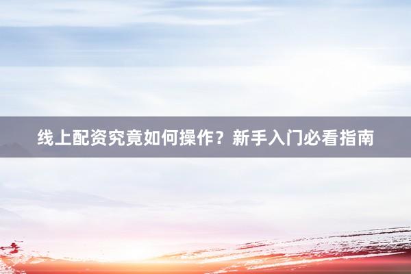 线上配资究竟如何操作？新手入门必看指南