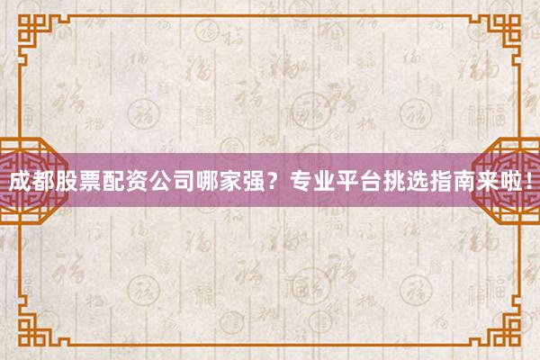 成都股票配资公司哪家强？专业平台挑选指南来啦！