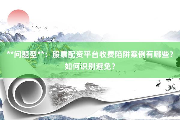 **问题型**：股票配资平台收费陷阱案例有哪些？如何识别避免？