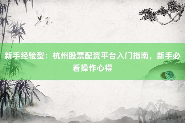 新手经验型:杭州股票配资平台入门指南,新手必看操作心得