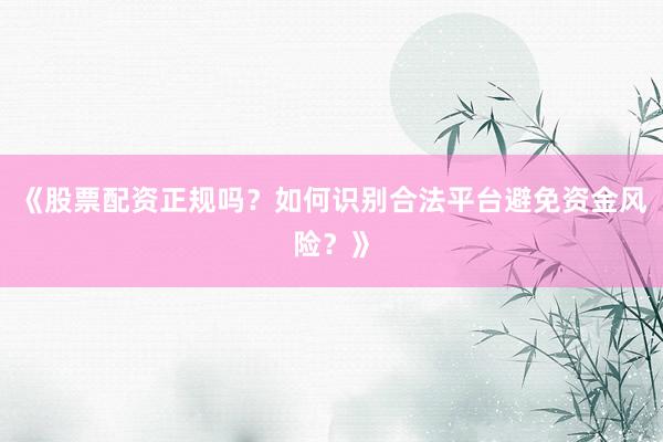 《股票配资正规吗？如何识别合法平台避免资金风险？》