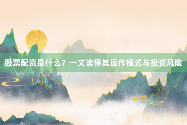 股票配资是什么？一文读懂其运作模式与投资风险