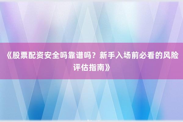 《股票配资安全吗靠谱吗？新手入场前必看的风险评估指南》