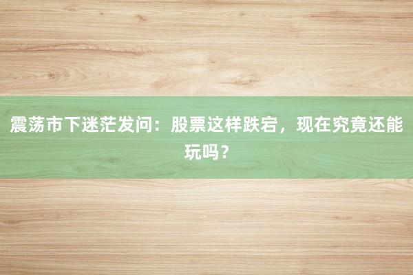 震荡市下迷茫发问:股票这样跌宕,现在究竟还能玩吗?