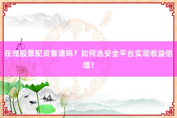 在线股票配资靠谱吗?如何选安全平台实现收益倍增?
