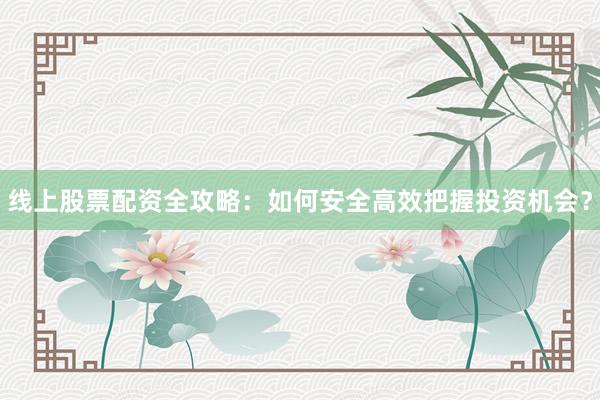 线上股票配资全攻略：如何安全高效把握投资机会？
