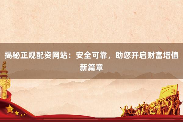 揭秘正规配资网站：安全可靠，助您开启财富增值新篇章