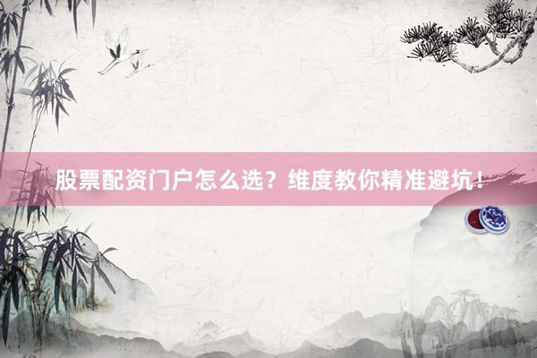 股票配资门户怎么选？维度教你精准避坑！