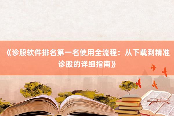 《诊股软件排名第一名使用全流程:从下载到精准诊股的详细指南》